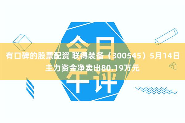 有口碑的股票配资 联得装备（300545）5月14日主力资金净卖出80.19万元