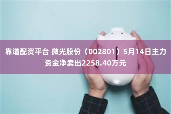 靠谱配资平台 微光股份（002801）5月14日主力资金净卖出2258.40万元