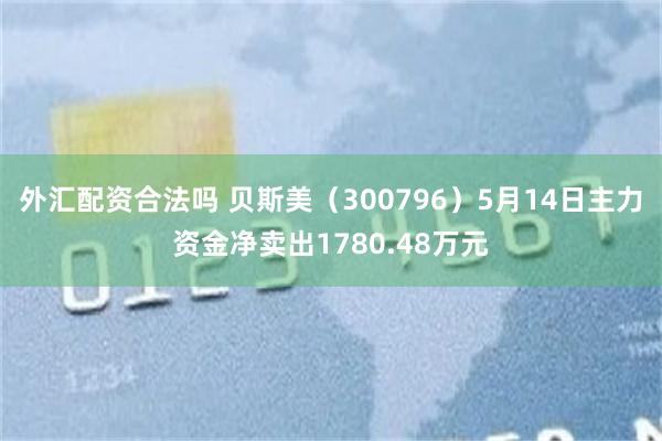 外汇配资合法吗 贝斯美（300796）5月14日主力资金净卖出1780.48万元