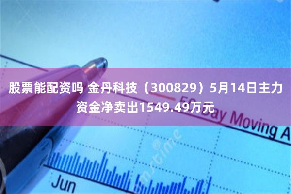 股票能配资吗 金丹科技（300829）5月14日主力资金净卖出1549.49万元