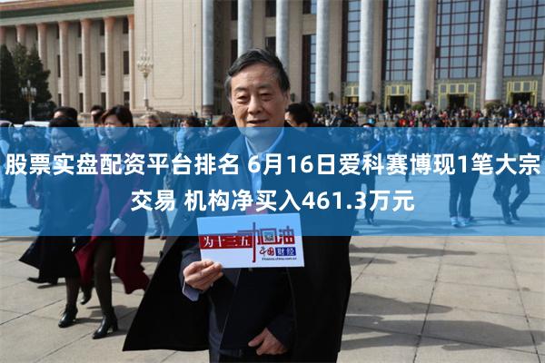 股票实盘配资平台排名 6月16日爱科赛博现1笔大宗交易 机构净买入461.3万元