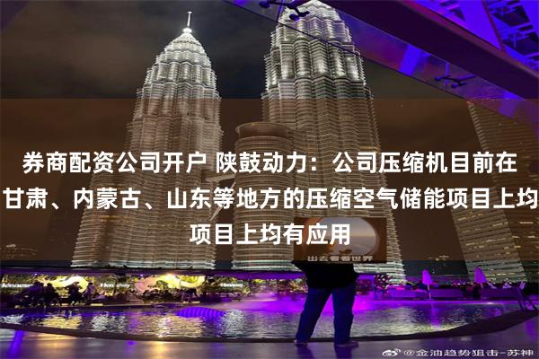 券商配资公司开户 陕鼓动力：公司压缩机目前在湖北、甘肃、内蒙古、山东等地方的压缩空气储能项目上均有应用