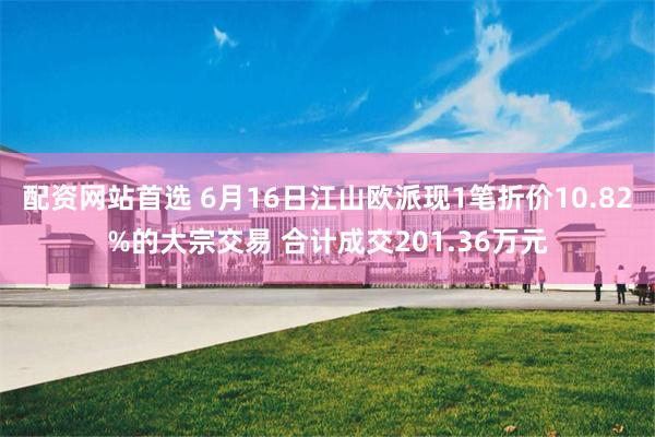 配资网站首选 6月16日江山欧派现1笔折价10.82%的大宗交易 合计成交201.36万元