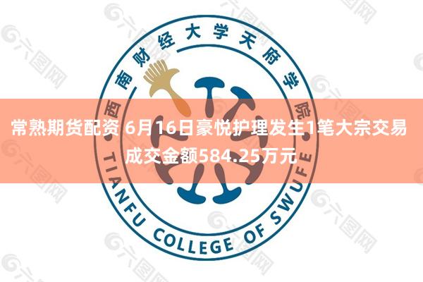 常熟期货配资 6月16日豪悦护理发生1笔大宗交易 成交金额584.25万元