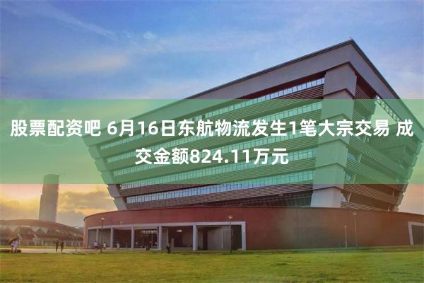 股票配资吧 6月16日东航物流发生1笔大宗交易 成交金额824.11万元