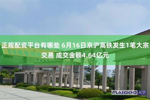正规配资平台有哪些 6月16日京沪高铁发生1笔大宗交易 成交金额4.64亿元