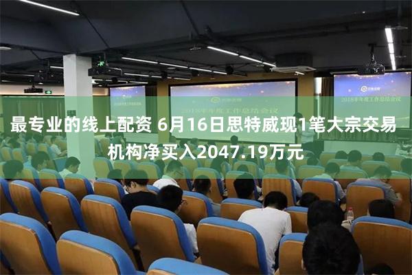 最专业的线上配资 6月16日思特威现1笔大宗交易 机构净买入2047.19万元