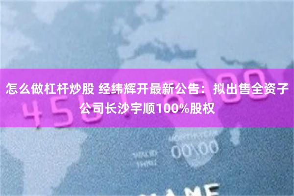 怎么做杠杆炒股 经纬辉开最新公告：拟出售全资子公司长沙宇顺100%股权