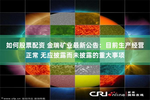 如何股票配资 金瑞矿业最新公告：目前生产经营正常 无应披露而未披露的重大事项