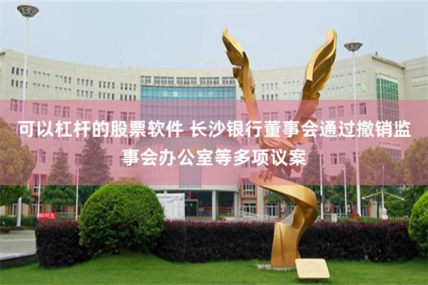 可以杠杆的股票软件 长沙银行董事会通过撤销监事会办公室等多项议案