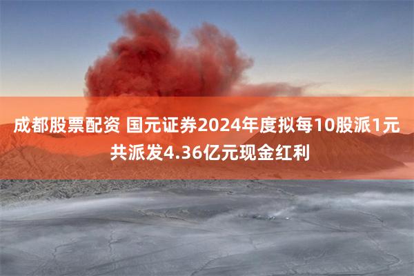 成都股票配资 国元证券2024年度拟每10股派1元 共派发4.36亿元现金红利