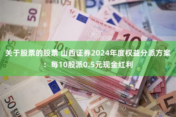 关于股票的股票 山西证券2024年度权益分派方案：每10股派0.5元现金红利
