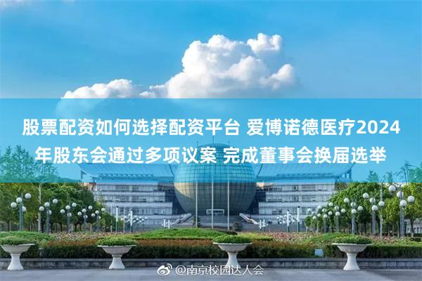 股票配资如何选择配资平台 爱博诺德医疗2024年股东会通过多项议案 完成董事会换届选举