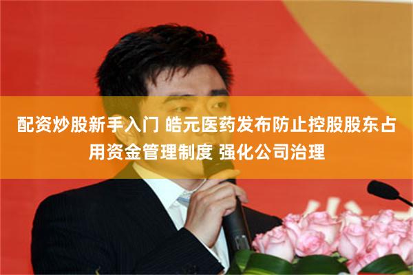 配资炒股新手入门 皓元医药发布防止控股股东占用资金管理制度 强化公司治理