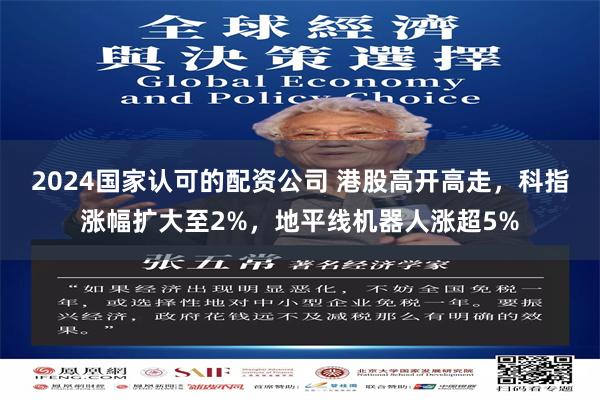 2024国家认可的配资公司 港股高开高走，科指涨幅扩大至2%，地平线机器人涨超5%