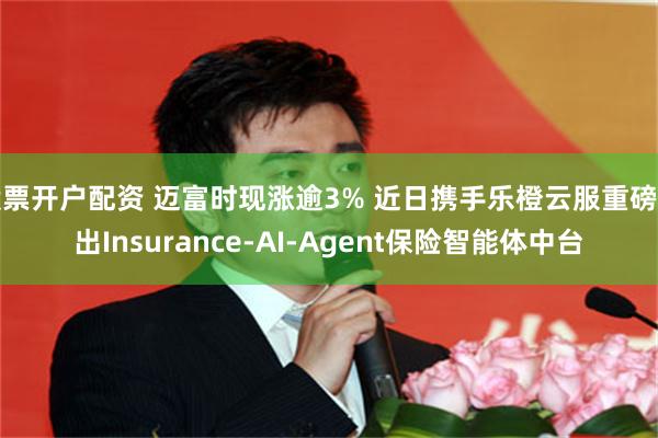股票开户配资 迈富时现涨逾3% 近日携手乐橙云服重磅推出Insurance-AI-Agent保险智能体中台