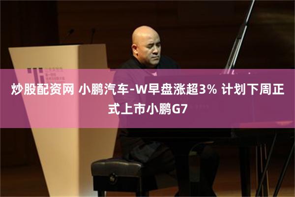 炒股配资网 小鹏汽车-W早盘涨超3% 计划下周正式上市小鹏G7