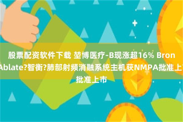 股票配资软件下载 堃博医疗-B现涨超16% BroncAblate?智衡?肺部射频消融系统主机获NMPA批准上市