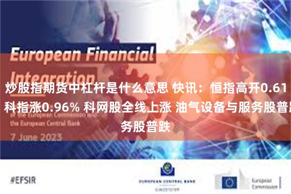 炒股指期货中杠杆是什么意思 快讯：恒指高开0.61% 科指涨0.96% 科网股全线上涨 油气设备与服务股普跌