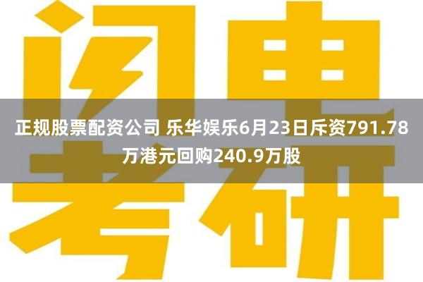 正规股票配资公司 乐华娱乐6月23日斥资791.78万港元回购240.9万股