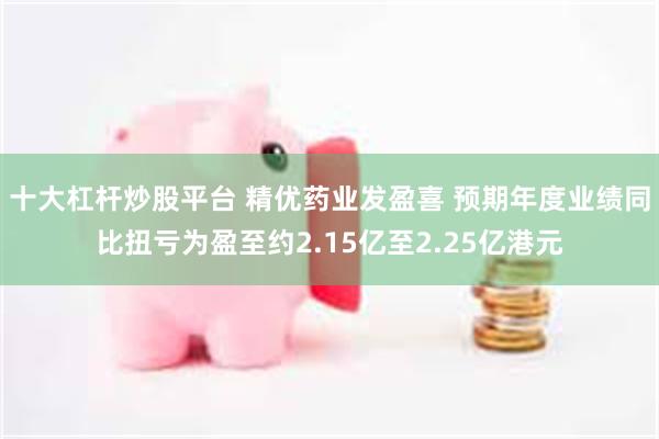 十大杠杆炒股平台 精优药业发盈喜 预期年度业绩同比扭亏为盈至约2.15亿至2.25亿港元