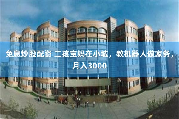 免息炒股配资 二孩宝妈在小城，教机器人做家务，月入3000