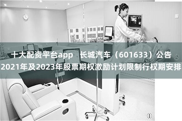 十大配资平台app   长城汽车（601633）公告2021年及2023年股票期权激励计划限制行权期安排