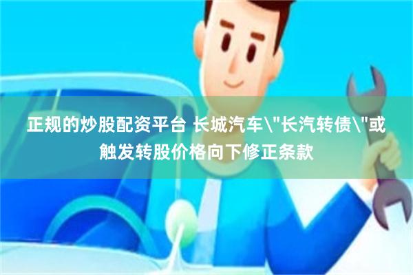 正规的炒股配资平台 长城汽车＂长汽转债＂或触发转股价格向下修正条款