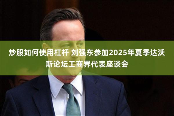 炒股如何使用杠杆 刘强东参加2025年夏季达沃斯论坛工商界代表座谈会