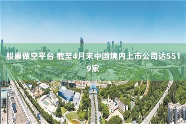 股票做空平台 截至4月末中国境内上市公司达5519家