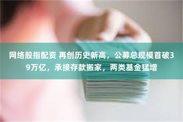 网络股指配资 再创历史新高，公募总规模首破39万亿，承接存款搬家，两类基金猛增