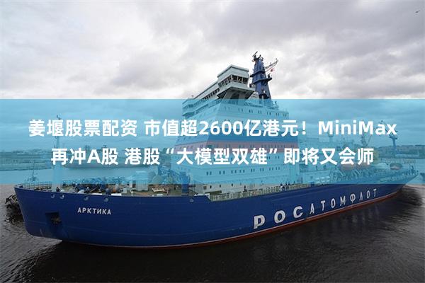 姜堰股票配资 市值超2600亿港元！MiniMax再冲A股 港股“大模型双雄”即将又会师
