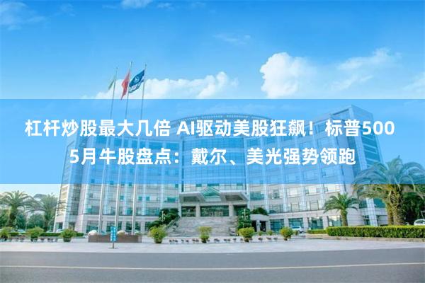 杠杆炒股最大几倍 AI驱动美股狂飙！标普500 5月牛股盘点：戴尔、美光强势领跑