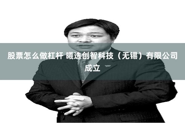 股票怎么做杠杆 曦选创智科技（无锡）有限公司成立