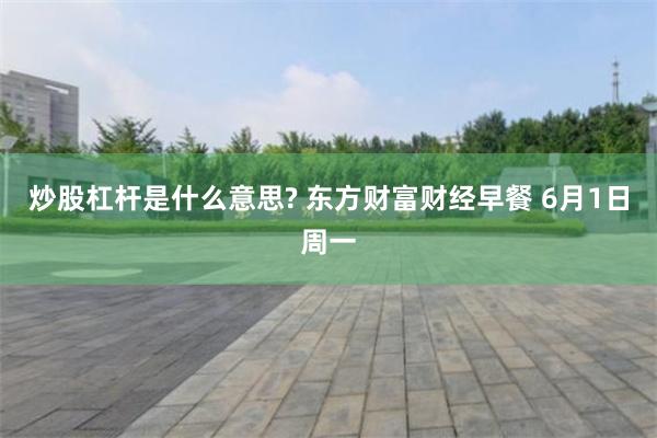 炒股杠杆是什么意思? 东方财富财经早餐 6月1日周一