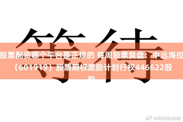 股票配资哪个平台是正规的 每周股票复盘：中远海控（601919）股票期权激励计划行权446622股
