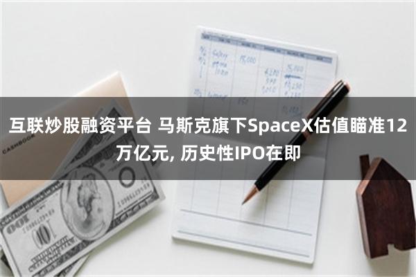 互联炒股融资平台 马斯克旗下SpaceX估值瞄准12万亿元, 历史性IPO在即