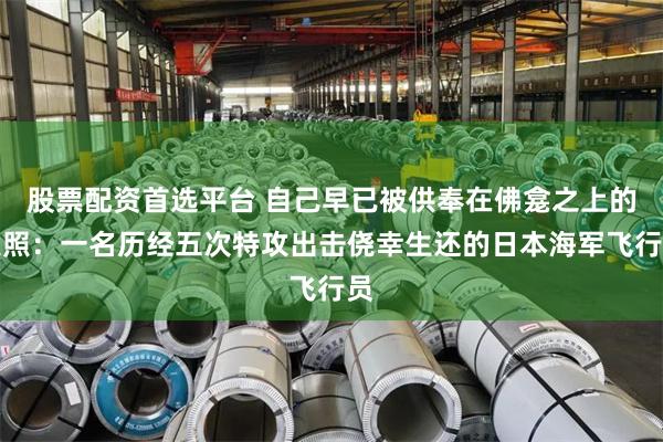 股票配资首选平台 自己早已被供奉在佛龛之上的遗照：一名历经五次特攻出击侥幸生还的日本海军飞行员
