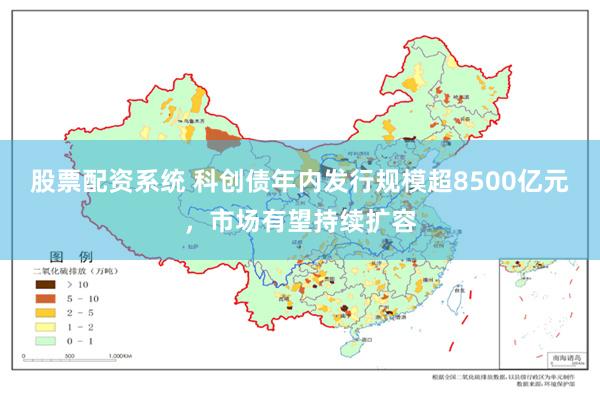 股票配资系统 科创债年内发行规模超8500亿元，市场有望持续扩容