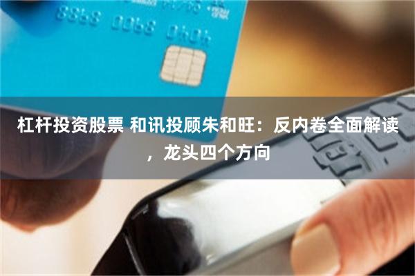 杠杆投资股票 和讯投顾朱和旺：反内卷全面解读，龙头四个方向