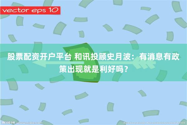 股票配资开户平台 和讯投顾史月波:有消息有政策出现就是利好吗?