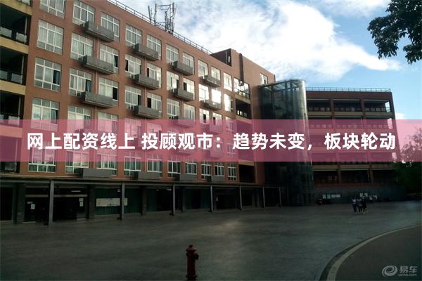 网上配资线上 投顾观市：趋势未变，板块轮动