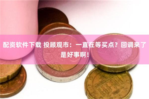配资软件下载 投顾观市:一直在等买点?回调来了是好事啊!