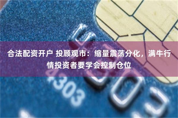 合法配资开户 投顾观市：缩量震荡分化，满牛行情投资者要学会控制仓位