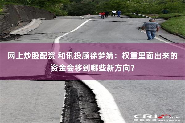 网上炒股配资 和讯投顾徐梦婧：权重里面出来的资金会移到哪些新方向？