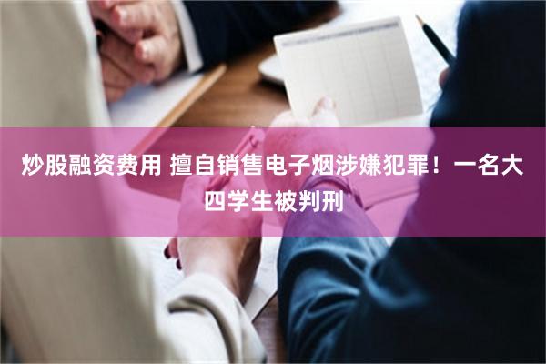 炒股融资费用 擅自销售电子烟涉嫌犯罪！一名大四学生被判刑