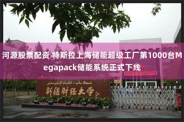 河源股票配资 特斯拉上海储能超级工厂第1000台Megapack储能系统正式下线