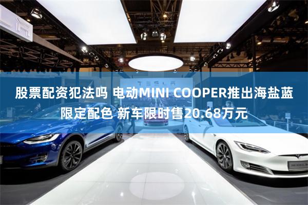 股票配资犯法吗 电动MINI COOPER推出海盐蓝限定配色 新车限时售20.68万元