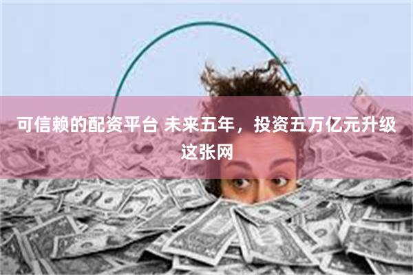 可信赖的配资平台 未来五年，投资五万亿元升级这张网