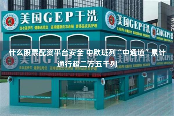 什么股票配资平台安全 中欧班列“中通道”累计通行超二万五千列